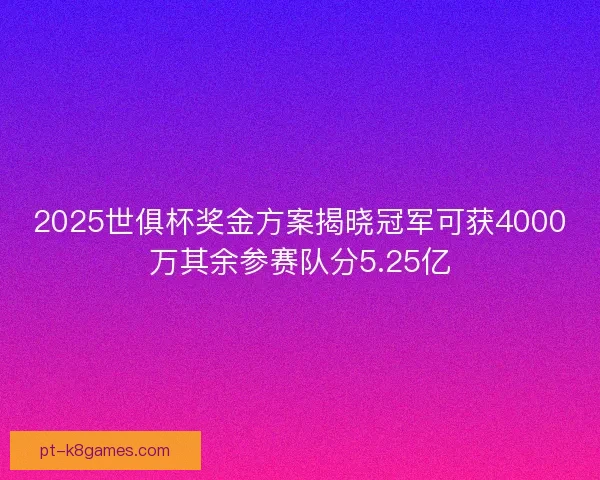 2025世俱杯奖金方案揭晓冠军可获4000万其余参赛队分5.25亿