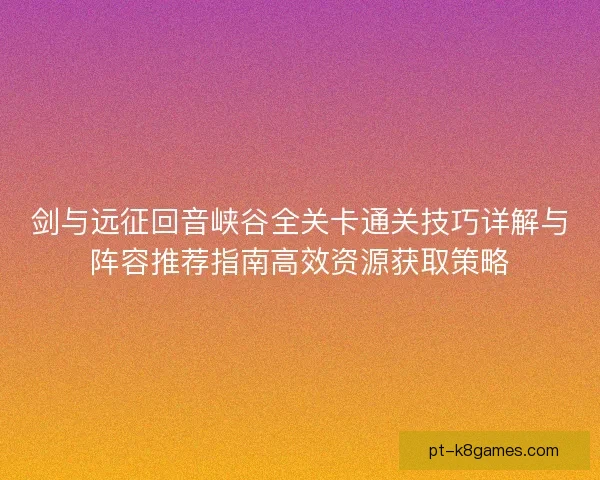 剑与远征回音峡谷全关卡通关技巧详解与阵容推荐指南高效资源获取策略