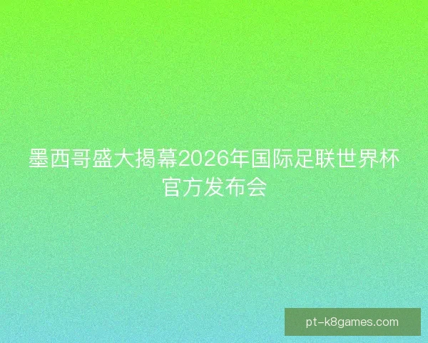 墨西哥盛大揭幕2026年国际足联世界杯官方发布会