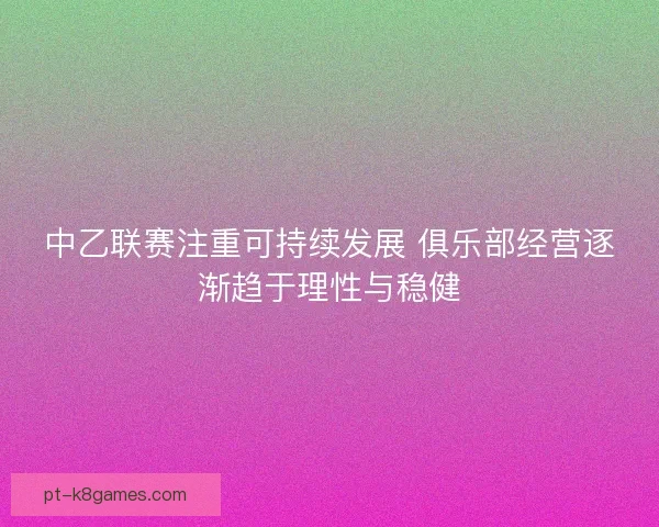 中乙联赛注重可持续发展 俱乐部经营逐渐趋于理性与稳健